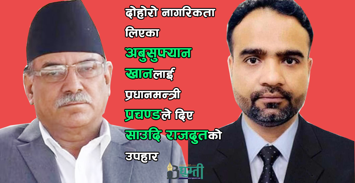 दोहोरो नागरिकता लिएका अबुसुफ्यान खानलाई प्रधानमन्त्री प्रचण्डले दिए साउदि राजदूतको उपहार